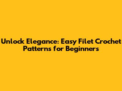Unlock Elegance: Easy Filet Crochet Patterns for Beginners