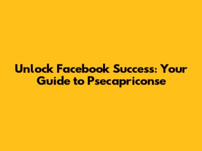 Unlock Facebook Success: Your Guide to Psecapriconse
