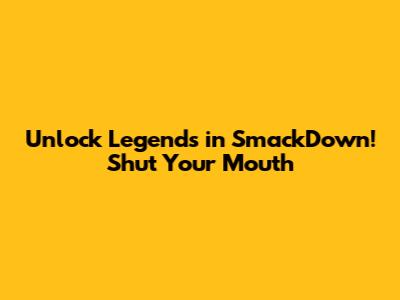 Unlock Legends in SmackDown! Shut Your Mouth