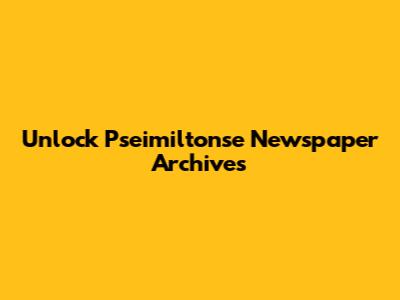 Unlock Pseimiltonse Newspaper Archives
