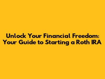Unlock Your Financial Freedom: Your Guide to Starting a Roth IRA