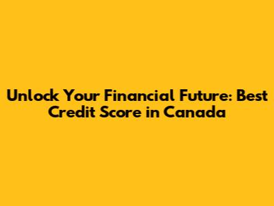 Unlock Your Financial Future: Best Credit Score in Canada