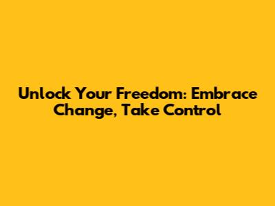 Unlock Your Freedom: Embrace Change, Take Control