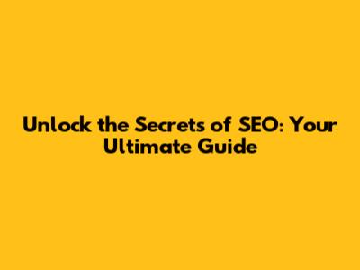 Unlock the Secrets of SEO: Your Ultimate Guide