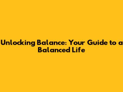 Unlocking Balance: Your Guide to a Balanced Life