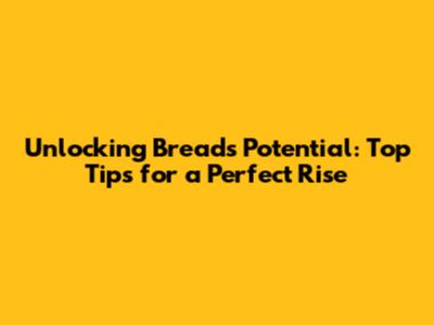 Unlocking Bread's Potential: Top Tips for a Perfect Rise