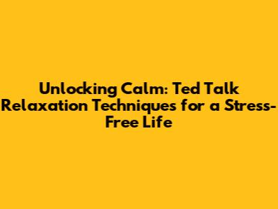 Unlocking Calm: Ted Talk Relaxation Techniques for a Stress-Free Life