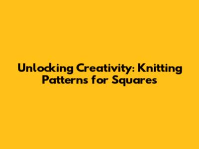 Unlocking Creativity: Knitting Patterns for Squares