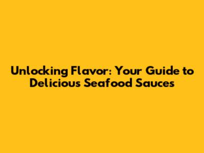 Unlocking Flavor: Your Guide to Delicious Seafood Sauces