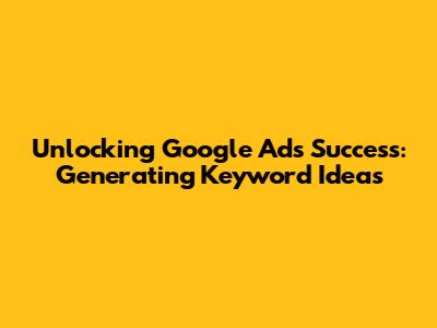 Unlocking Google Ads Success: Generating Keyword Ideas