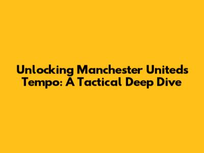 Unlocking Manchester United's Tempo: A Tactical Deep Dive