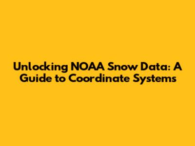 Unlocking NOAA Snow Data: A Guide to Coordinate Systems