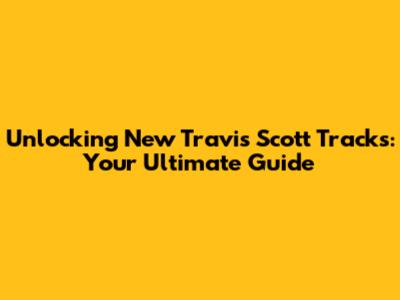 Unlocking New Travis Scott Tracks: Your Ultimate Guide