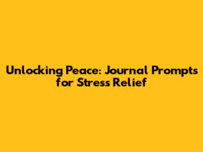 Unlocking Peace: Journal Prompts for Stress Relief