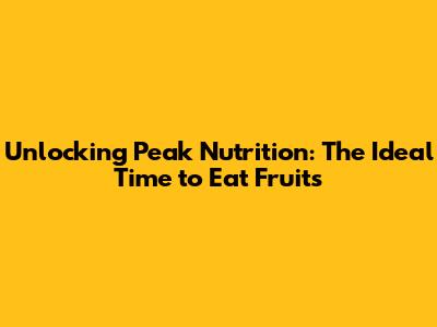 Unlocking Peak Nutrition: The Ideal Time to Eat Fruits