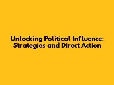 Unlocking Political Influence: Strategies and Direct Action