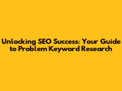 Unlocking SEO Success: Your Guide to Problem Keyword Research