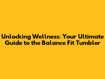 Unlocking Wellness: Your Ultimate Guide to the Balance Fit Tumbler
