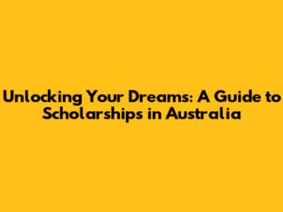 Unlocking Your Dreams: A Guide to Scholarships in Australia