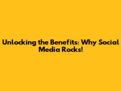 Unlocking the Benefits: Why Social Media Rocks!