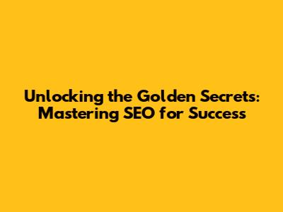 Unlocking the Golden Secrets: Mastering SEO for Success