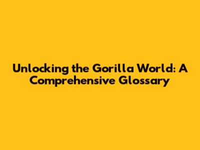 Unlocking the Gorilla World: A Comprehensive Glossary