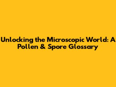 Unlocking the Microscopic World: A Pollen & Spore Glossary