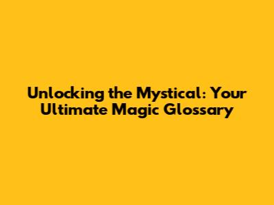 Unlocking the Mystical: Your Ultimate Magic Glossary