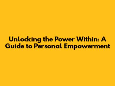 Unlocking the Power Within: A Guide to Personal Empowerment