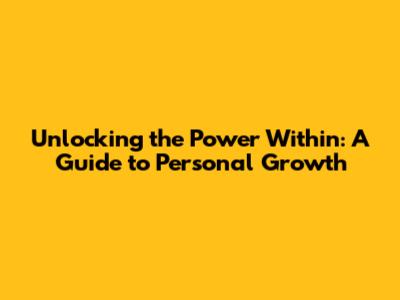 Unlocking the Power Within: A Guide to Personal Growth