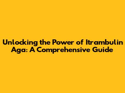 Unlocking the Power of Itrambulin Aga: A Comprehensive Guide