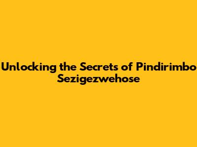 Unlocking the Secrets of Pindirimbo Sezigezwehose