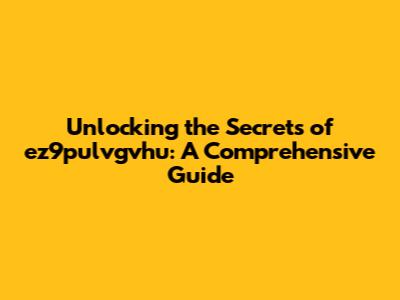 Unlocking the Secrets of ez9pulvgvhu: A Comprehensive Guide