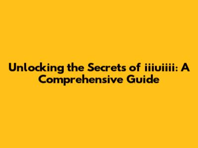 Unlocking the Secrets of iiiuiiii: A Comprehensive Guide