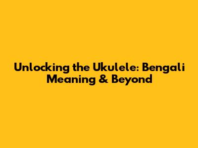 Unlocking the Ukulele: Bengali Meaning & Beyond