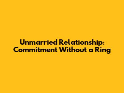 Unmarried Relationship: Commitment Without a Ring