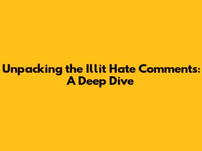 Unpacking the Illit Hate Comments: A Deep Dive