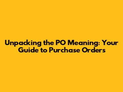 Unpacking the PO Meaning: Your Guide to Purchase Orders