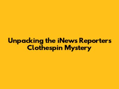 Unpacking the iNews Reporter's Clothespin Mystery