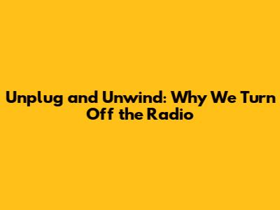 Unplug and Unwind: Why We Turn Off the Radio