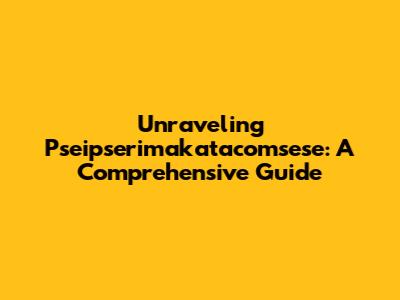 Unraveling Pseipserimakatacomsese: A Comprehensive Guide