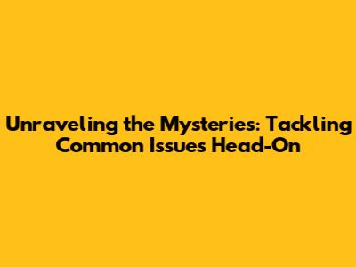 Unraveling the Mysteries: Tackling Common Issues Head-On