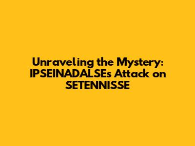 Unraveling the Mystery: IPSEINADALSE's Attack on SETENNISSE