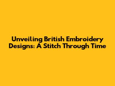 Unveiling British Embroidery Designs: A Stitch Through Time