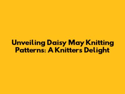 Unveiling Daisy May Knitting Patterns: A Knitter's Delight