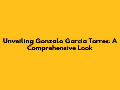 Unveiling Gonzalo García Torres: A Comprehensive Look