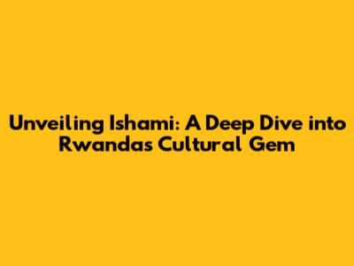Unveiling Ishami: A Deep Dive into Rwanda's Cultural Gem
