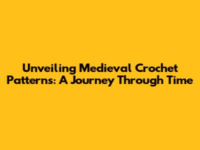 Unveiling Medieval Crochet Patterns: A Journey Through Time