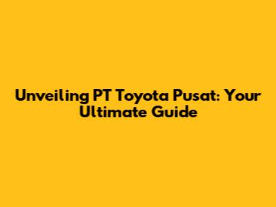 Unveiling PT Toyota Pusat: Your Ultimate Guide
