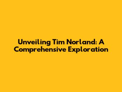 Unveiling Tim Norland: A Comprehensive Exploration